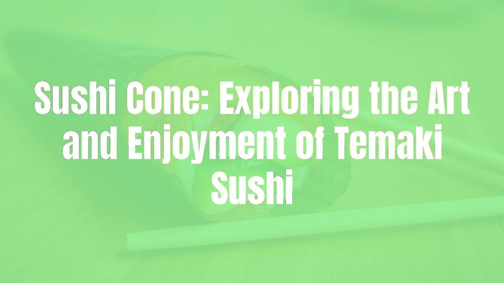 Sushi Cone: Exploring the Art and Enjoyment of Temaki Sushi